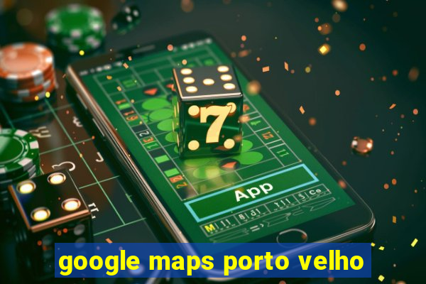 google maps porto velho